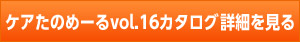 ケアたのめーるvol.16カタログ詳細を見る