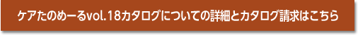 ケアたのめーるvol.18カタログについての詳細とカタログ請求はこちら