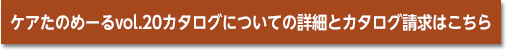ケアたのめーるvol.20カタログについての詳細とカタログ請求はこちら