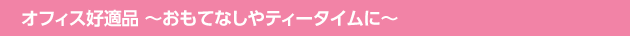 オフィス好適品 ～おもてなしやティータイムに～
