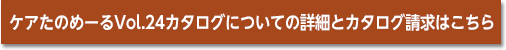 ケアたのめーるVol.24カタログについての詳細とカタログ請求はこちら
