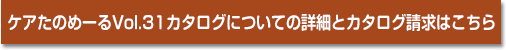 ケアたのめーるVol.31カタログについての詳細とカタログ請求はこちら