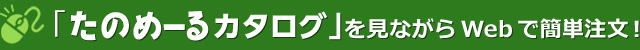 「たのめーるカタログ」を見ながらWebでも簡単注文！