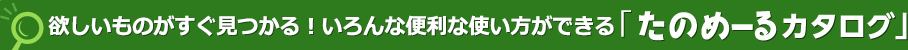 欲しいものがすぐ見つかる！いろんな便利な使い方ができる
「たのめーるカタログ」