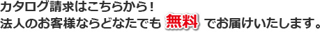 カタログ請求はこちらから！法人のお客様ならどなたでも無料でお届けいたします。