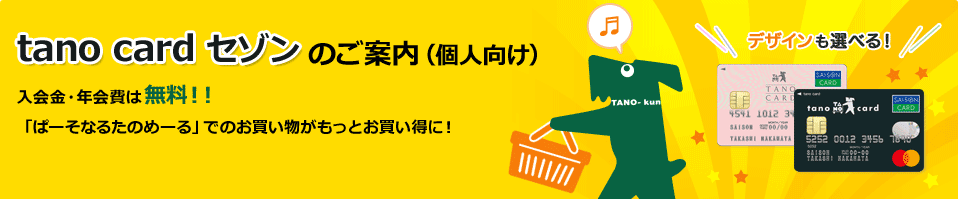 tanocard《セゾン》のご案内（個人向け） 入会金・年会費は無料！！「ぱーそなるたのめーる」でのお買い物がもっとお買い得に！