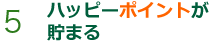 5 ハッピーポイントが 貯まる