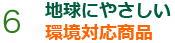 6 地球にやさしい 環境対応商品