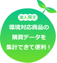 法人限定 環境対応商品の購買データを集計できて便利！