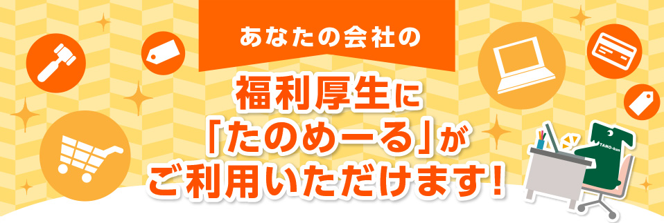 あなたの会社の福利厚生に「たのめーる」が ご利用いただけます！