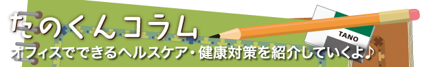 たのくんコラム オフィスでできるヘルスケア・健康対策を紹介していくよ♪