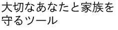 大切なあなたと家族を守るツール