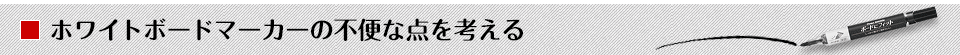 ホワイトボードマーカーの不便な点を考える