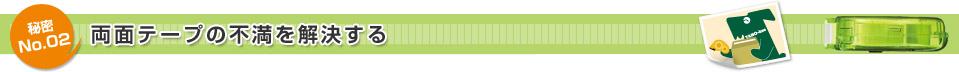 秘密No.02 両面テープの不満を解決する