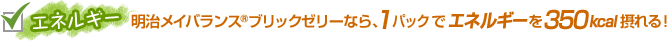 エネルギー 明治メイバランス®ブリックゼリーなら、1パックでエネルギーを350kcal摂れる！