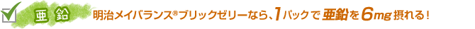 亜鉛 明治メイバランス®ブリックゼリーなら、1パックで亜鉛を6mg摂れる！