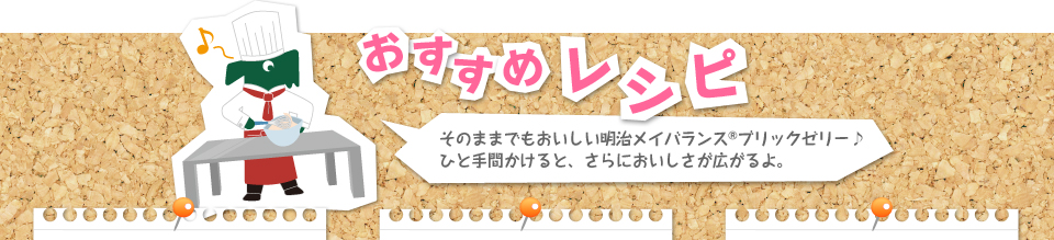 おすすめレシピ そのままでもおいしい明治メイバランス®ブリックゼリー♪ひと手間かけると、さらにおいしさが広がるよ。