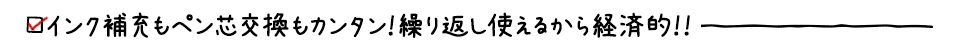 インク補充もペン芯交換もカンタン！繰り返し使えるから経済的！！