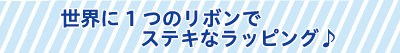 世界に1つのリボンでステキなラッピング♪ 世界に1つのリボンでステキなラッピング♪