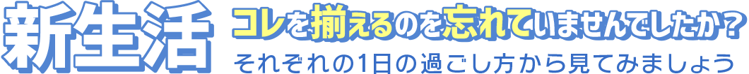 新生活 コレを揃えるのを忘れていませんでしたか？