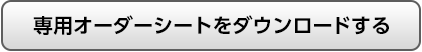 専用オーダーシートをダウンロードする