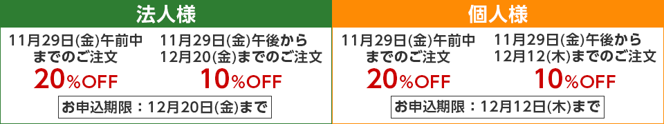 法人のお客様は11月29日(金)午前中までのご注文で20%OFF!11月29日(金)午後より12月20日(金)までのご注文で10%OFF!、個人のお客様は11月29日(金)午前中までのご注文で20%OFF!11月29日(金)午後より12月12日(木)までのご注文で10%OFF!