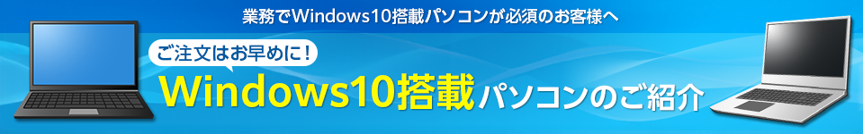 業務でWindows10搭載パソコンが必須のお客様へ ご注文はお早めに！Windows10搭載パソコンのご紹介