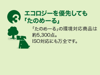 3.エコロジーを優先しても「たのめーる」 「たのめーる」の環境対応商品は約５，３００点。ISO対応にも万全です