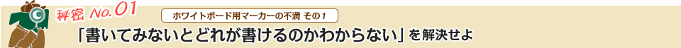 秘密 No.01 ホワイトボード用マーカーの不満 その1 「書いてみないとどれが書けるのかわからない」を解決せよ