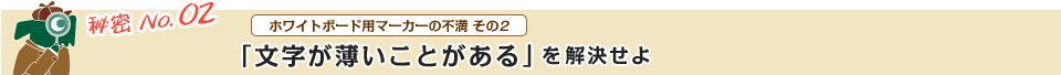 秘密 No.02 ホワイトボード用マーカーの不満 その2 「文字が薄いことがある」を解決せよ