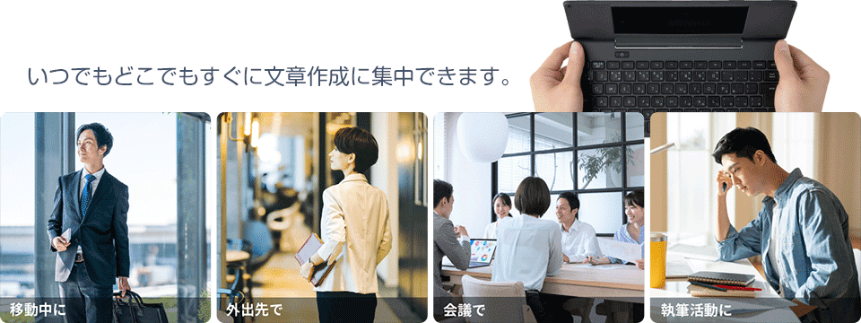 移動中に、外出先で、会議で、執筆活動に - いつでもどこでもすぐに文章作成に集中できます。