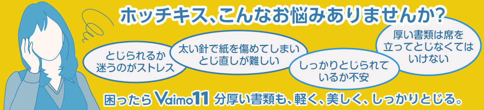 さまざまなホッチキスのお悩みで困ったらバイモ11。分厚い書類も、軽く、美しく、しっかりとじる。