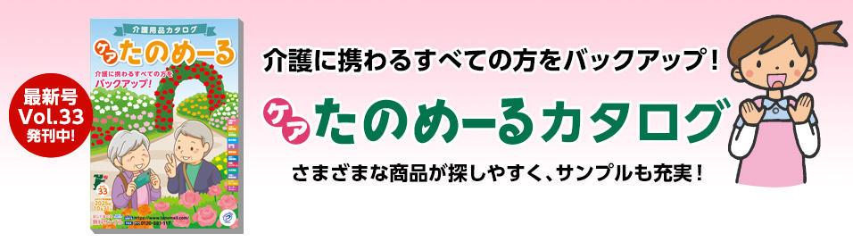 介護に携わるすべての方をバックアップ！ ケアたのめーるカタログ 最新号 発刊中！ さまざまな商品が探しやすく、サンプルも充実！