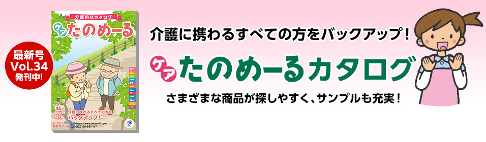 介護に携わるすべての方をバックアップ！ ケアたのめーるカタログ 最新号 発刊中！ さまざまな商品が探しやすく、サンプルも充実！